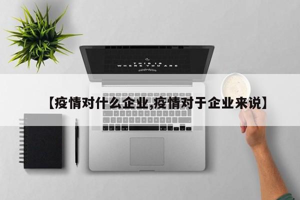 【疫情对什么企业,疫情对于企业来说】