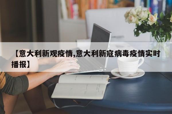 【意大利新观疫情,意大利新寇病毒疫情实时播报】