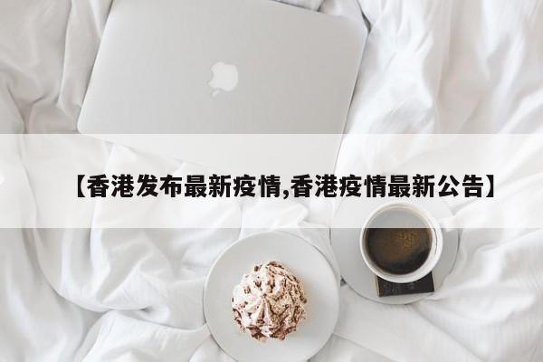 【香港发布最新疫情,香港疫情最新公告】