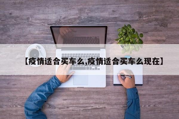 【疫情适合买车么,疫情适合买车么现在】