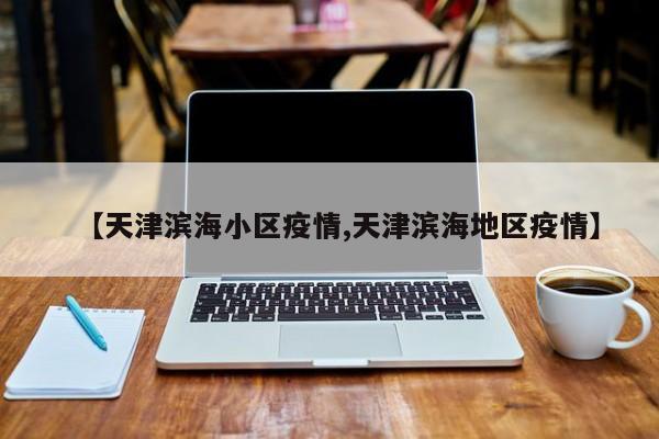 【天津滨海小区疫情,天津滨海地区疫情】