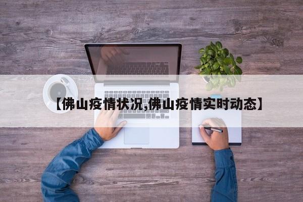 【佛山疫情状况,佛山疫情实时动态】