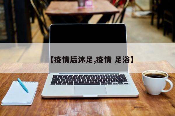 【疫情后沐足,疫情 足浴】