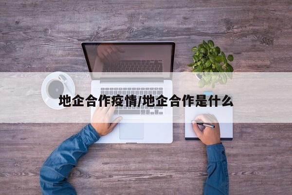 地企合作疫情/地企合作是什么
